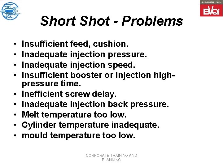 Short Shot - Problems • • • Insufficient feed, cushion. Inadequate injection pressure. Inadequate