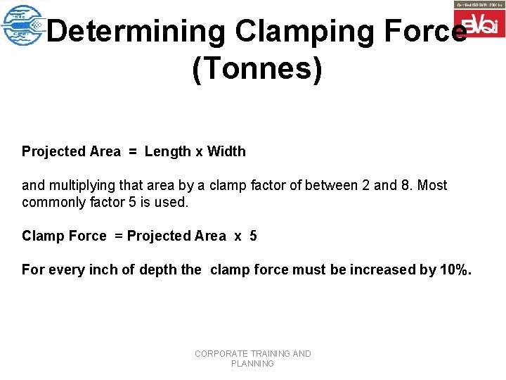 Determining Clamping Force (Tonnes) Projected Area = Length x Width and multiplying that area