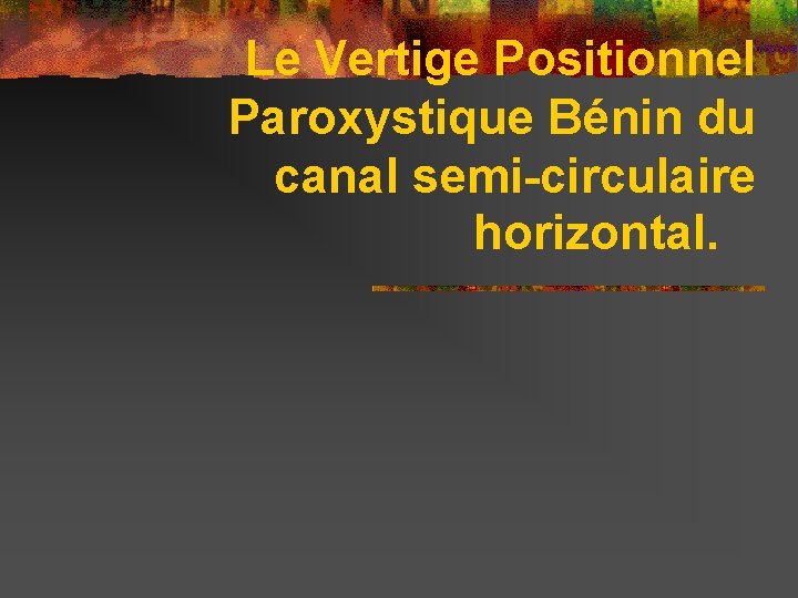 Le Vertige Positionnel Paroxystique Bénin du canal semi-circulaire horizontal. 