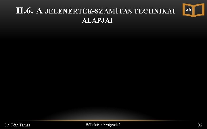 II. 6. A JELENÉRTÉK-SZÁMÍTÁS TECHNIKAI 36 ALAPJAI Dr. Tóth Tamás Vállalati pénzügyek I. 36