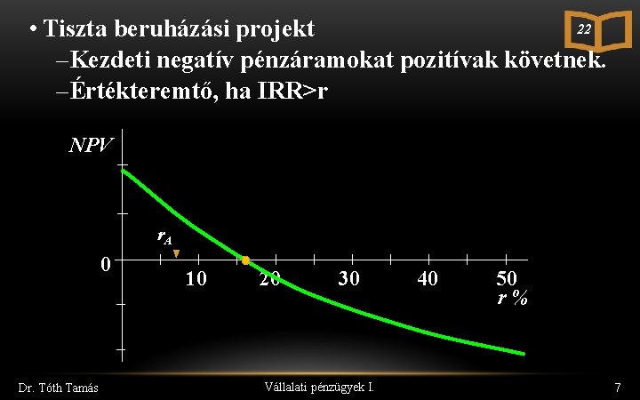 22 • Tiszta beruházási projekt –Kezdeti negatív pénzáramokat pozitívak követnek. –Értékteremtő, ha IRR>r NPV