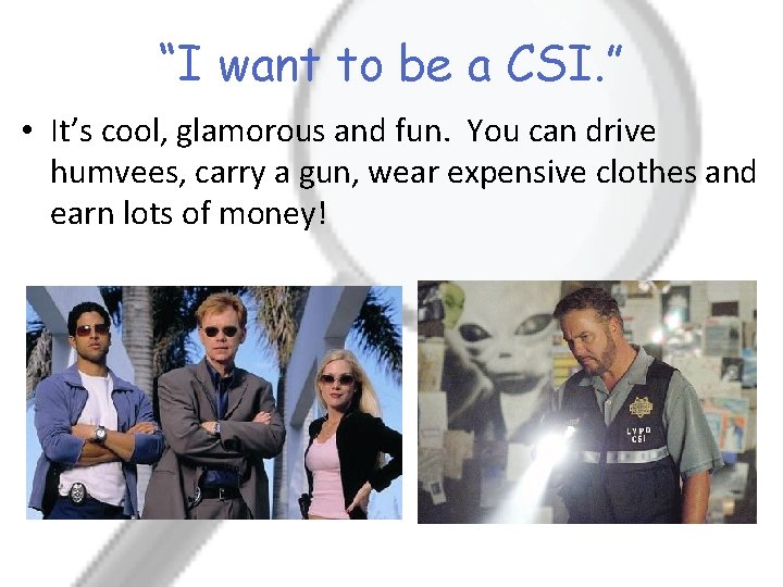 “I want to be a CSI. ” • It’s cool, glamorous and fun. You