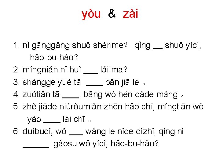 yòu & zài 1. nǐ ɡānɡ shuō shénme？ qǐnɡ shuō yícì, hǎo-bu-hǎo？ 2. mínɡnián