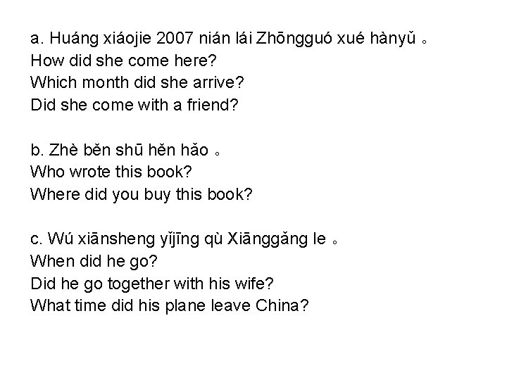 a. Huánɡ xiáojie 2007 nián lái Zhōnɡɡuó xué hànyǔ 。 How did she come