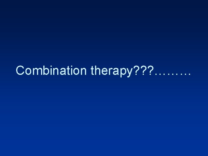 Combination therapy? ? ? ……… 