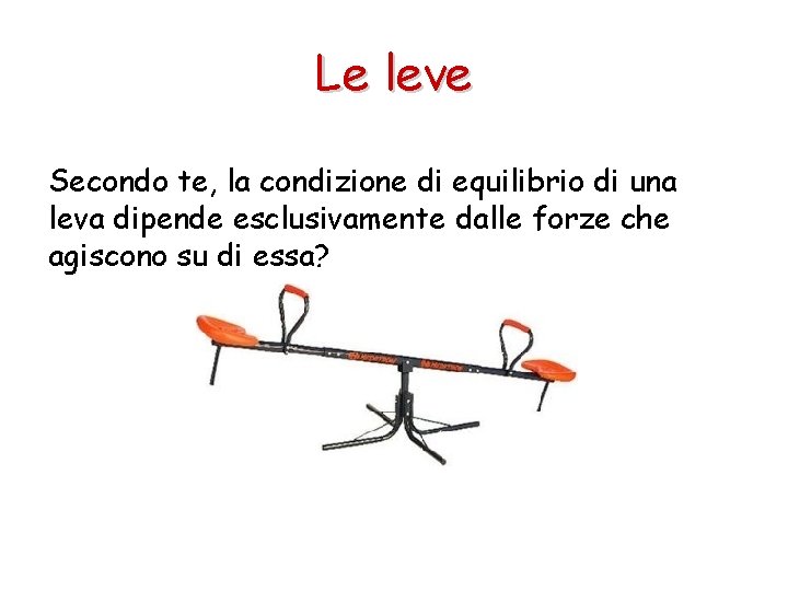 Le leve Secondo te, la condizione di equilibrio di una leva dipende esclusivamente dalle