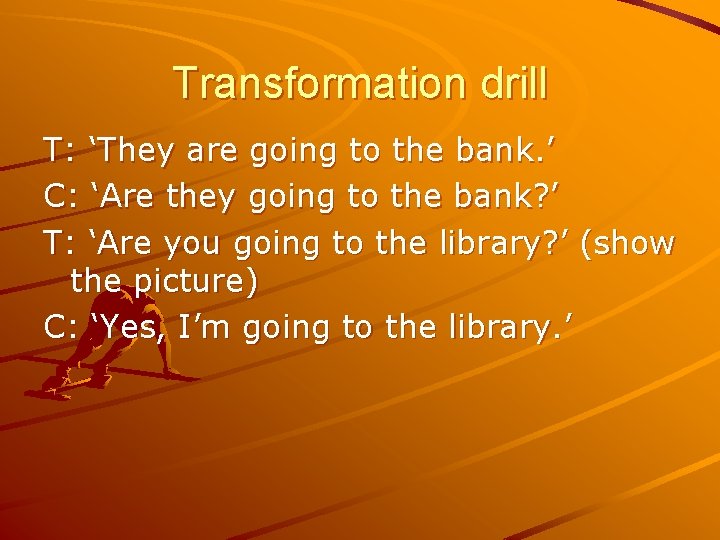 Transformation drill T: ‘They are going to the bank. ’ C: ‘Are they going