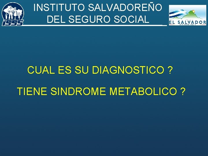 INSTITUTO SALVADOREÑO DEL SEGURO SOCIAL CUAL ES SU DIAGNOSTICO ? TIENE SINDROME METABOLICO ?
