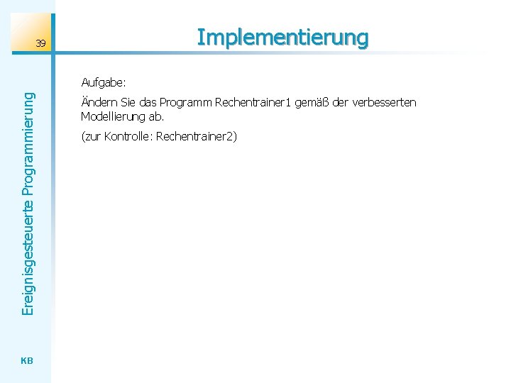 Implementierung 39 Ereignisgesteuerte Programmierung Aufgabe: KB Ändern Sie das Programm Rechentrainer 1 gemäß der