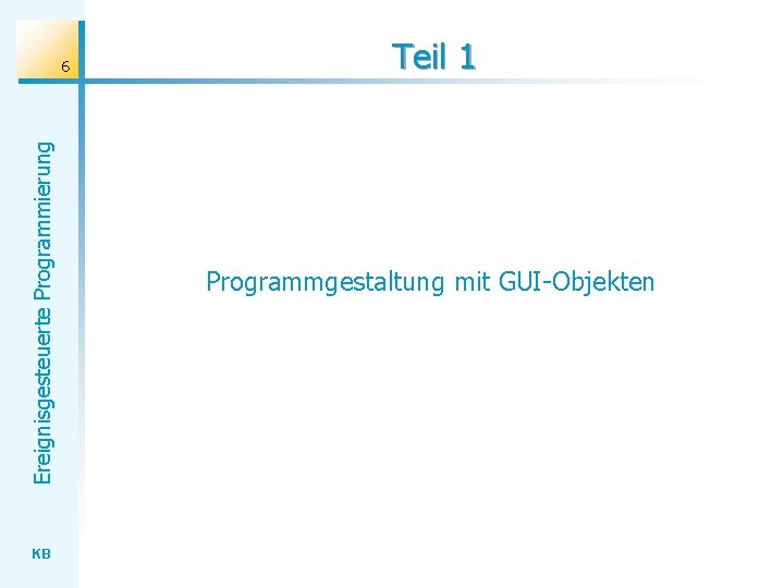 Ereignisgesteuerte Programmierung 6 KB Teil 1 Programmgestaltung mit GUI-Objekten 