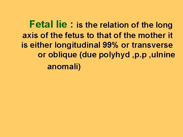 Fetal lie : is the relation of the long axis of the fetus to