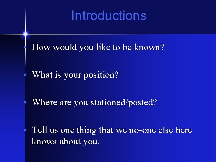 Introductions • How would you like to be known? • What is your position?