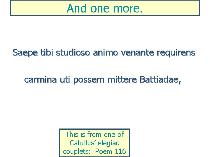 And one more. Saepe tibi studioso animo venante requirens carmina uti possem mittere Battiadae,