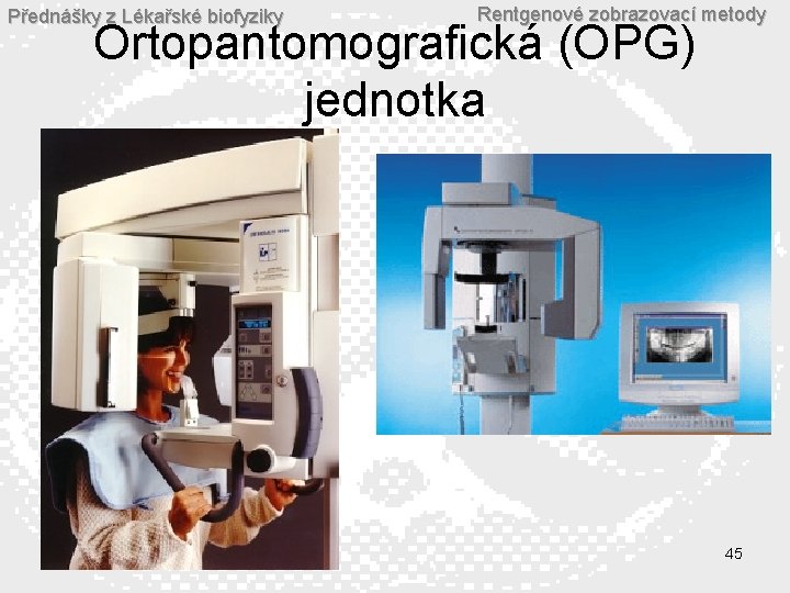 Přednášky z Lékařské biofyziky Rentgenové zobrazovací metody Ortopantomografická (OPG) jednotka 45 