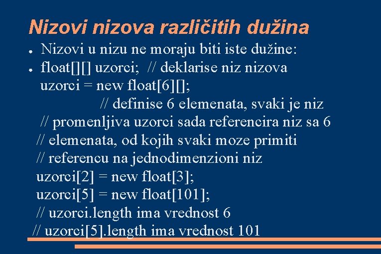 Nizovi nizova različitih dužina Nizovi u nizu ne moraju biti iste dužine: ● float[][]