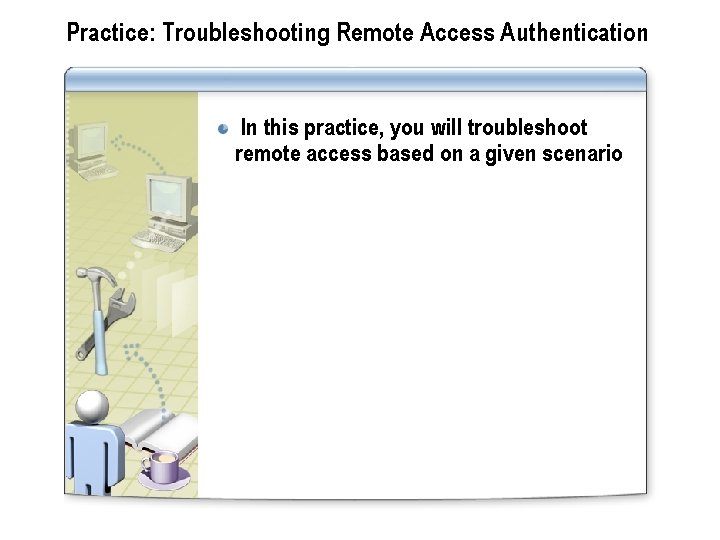 Practice: Troubleshooting Remote Access Authentication In this practice, you will troubleshoot remote access based