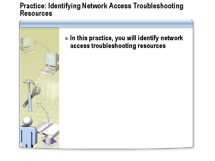 Practice: Identifying Network Access Troubleshooting Resources In this practice, you will identify network access