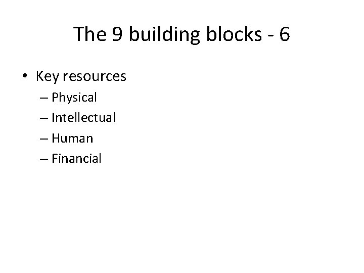 The 9 building blocks - 6 • Key resources – Physical – Intellectual –