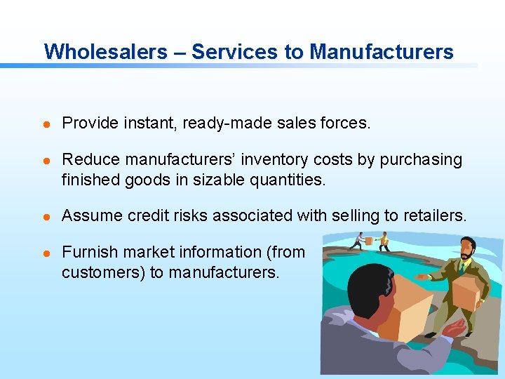 Wholesalers – Services to Manufacturers l l Provide instant, ready-made sales forces. Reduce manufacturers’