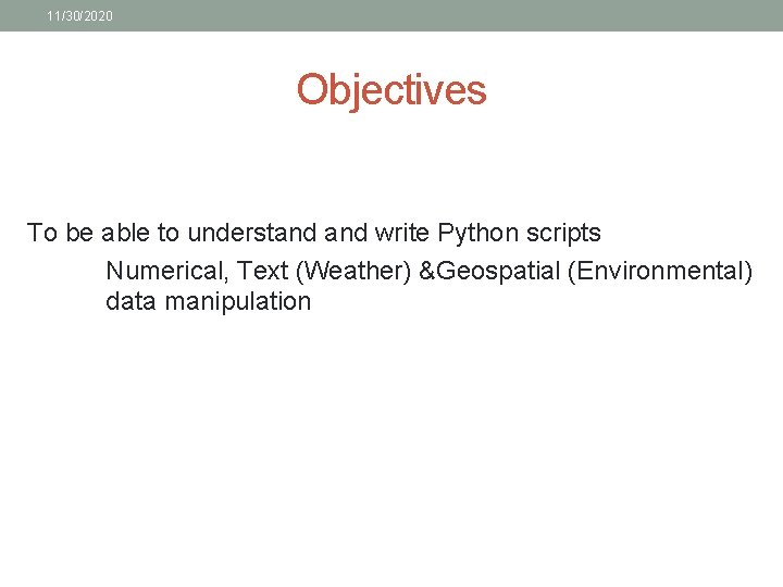 11/30/2020 Objectives To be able to understand write Python scripts Numerical, Text (Weather) &Geospatial 11/30/2020 Objectives To be able to understand write Python scripts Numerical, Text (Weather) &Geospatial
