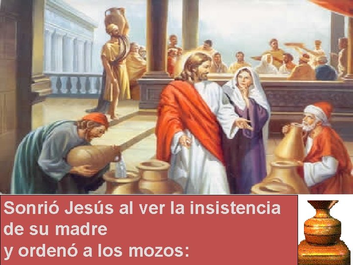 Sonrió Jesús al ver la insistencia de su madre y ordenó a los mozos: