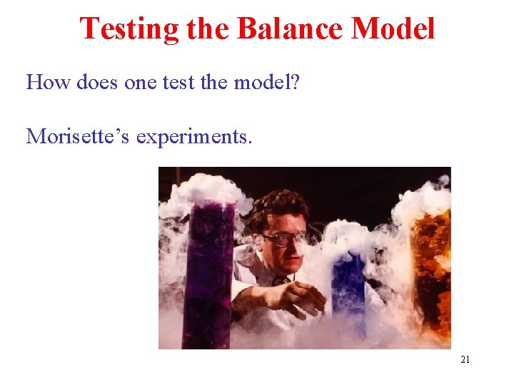 Testing the Balance Model How does one test the model? Morisette’s experiments. 21 