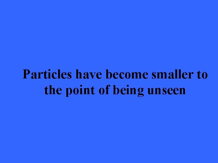 Particles have become smaller to the point of being unseen 