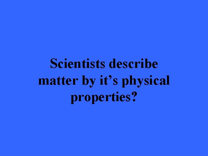 Scientists describe matter by it’s physical properties? 