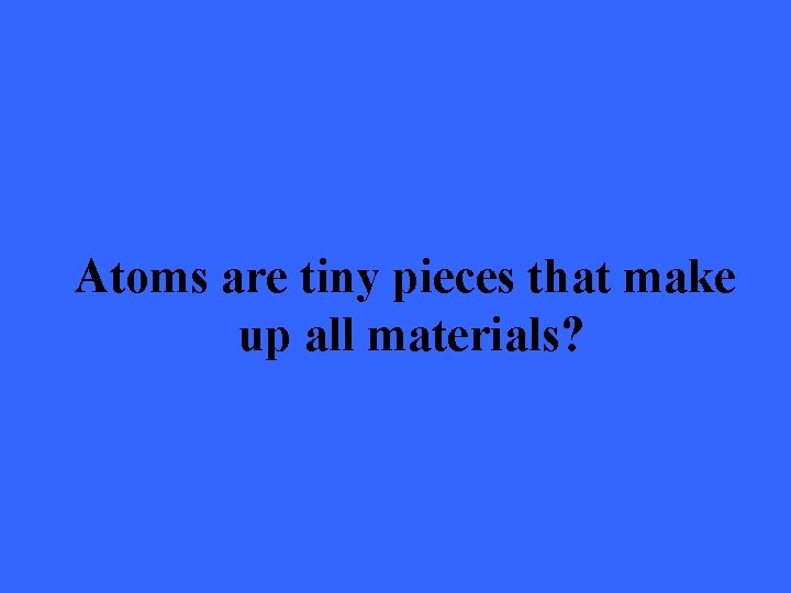 Atoms are tiny pieces that make up all materials? 
