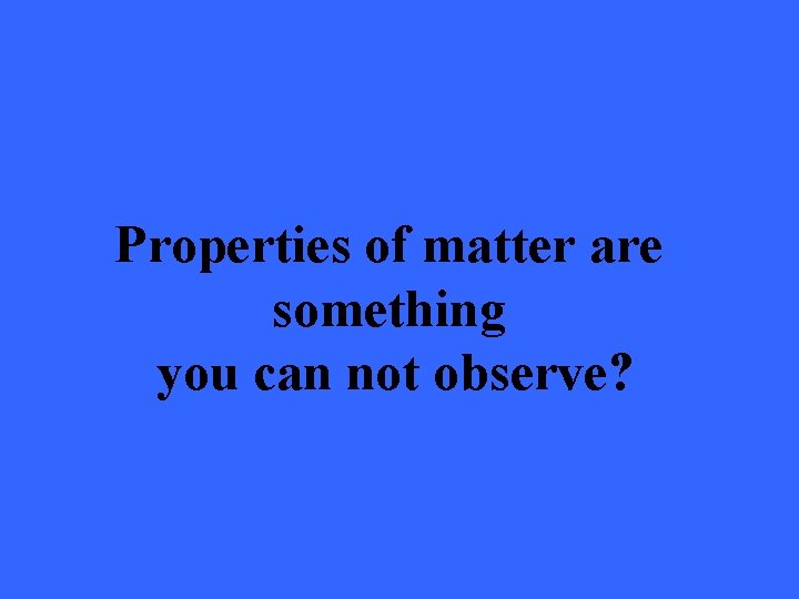 Properties of matter are something you can not observe? 