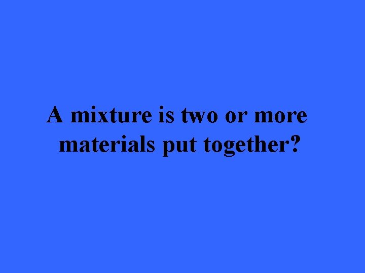 A mixture is two or more materials put together? 