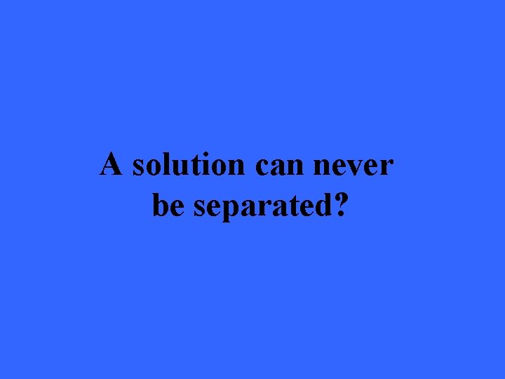 A solution can never be separated? 