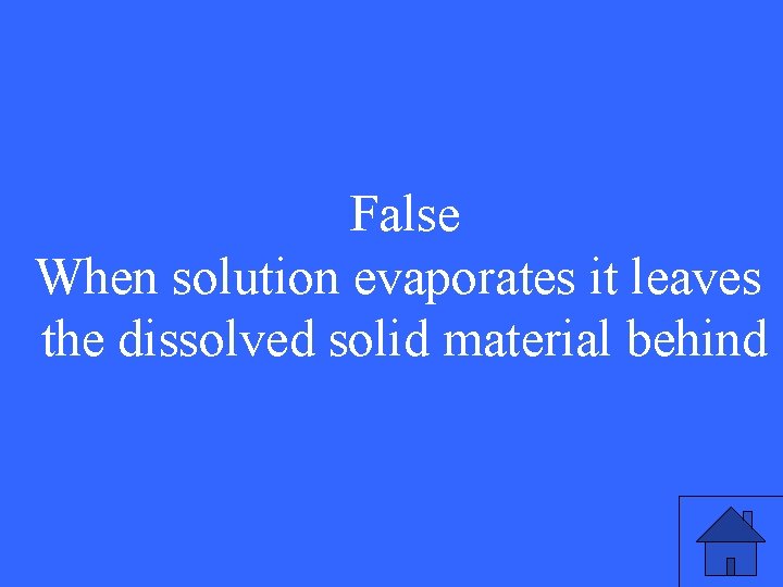 False When solution evaporates it leaves the dissolved solid material behind 
