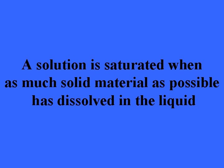 A solution is saturated when as much solid material as possible has dissolved in