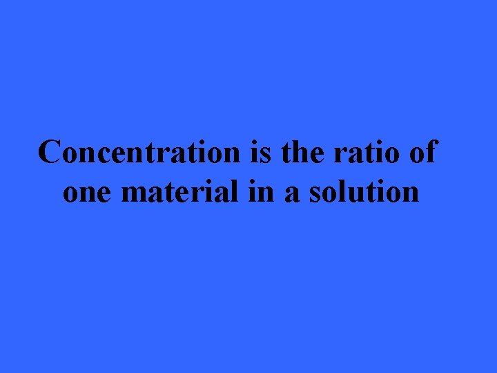 Concentration is the ratio of one material in a solution 