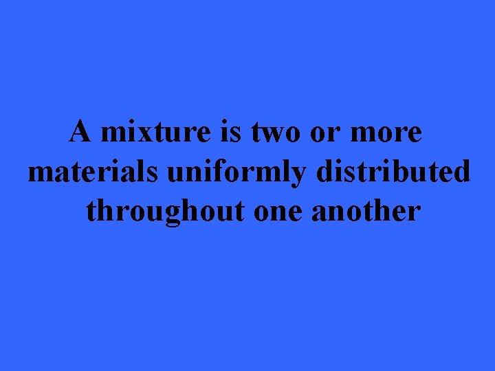 A mixture is two or more materials uniformly distributed throughout one another 