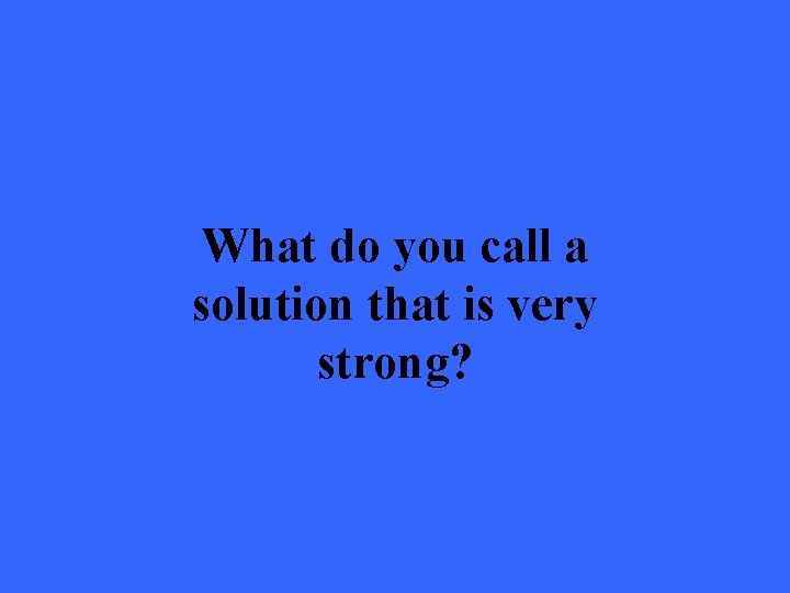 What do you call a solution that is very strong? 