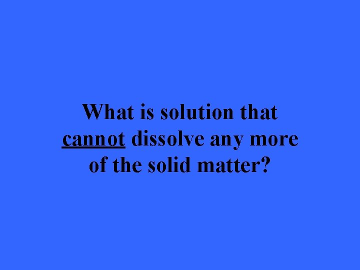 What is solution that cannot dissolve any more of the solid matter? 