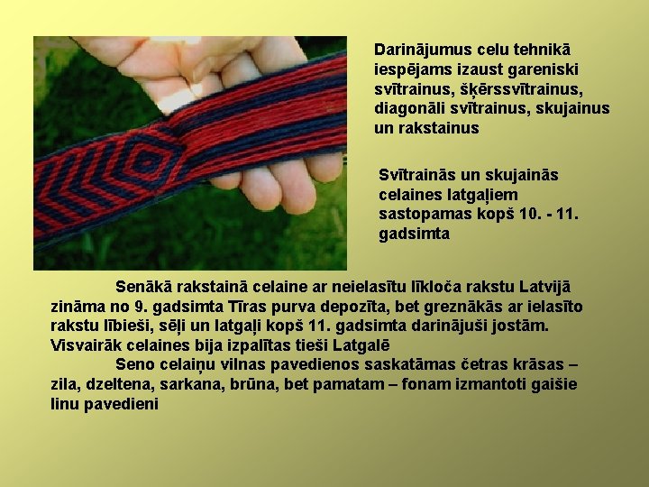 Darinājumus celu tehnikā iespējams izaust gareniski svītrainus, šķērssvītrainus, diagonāli svītrainus, skujainus un rakstainus Svītrainās
