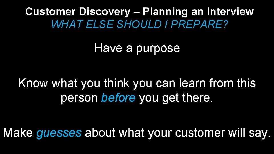 Customer Discovery – Planning an Interview WHAT ELSE SHOULD I PREPARE? Have a purpose