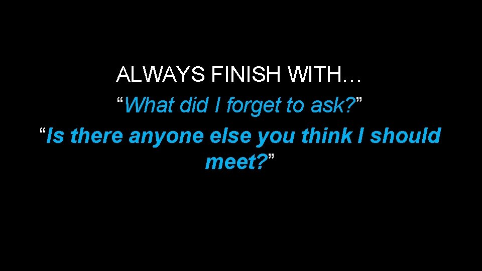 ALWAYS FINISH WITH… “What did I forget to ask? ” “Is there anyone else