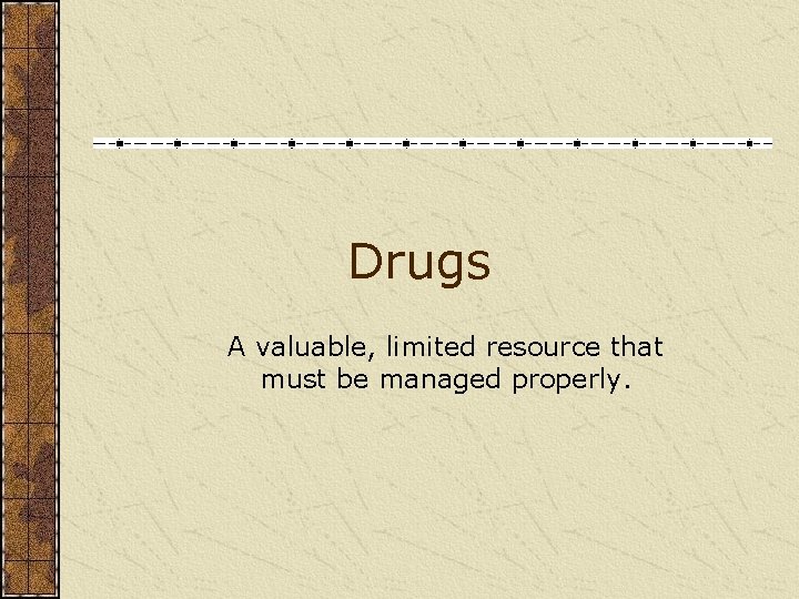 Drugs A valuable, limited resource that must be managed properly. 