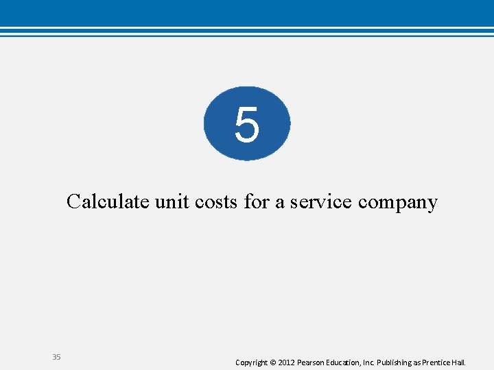 5 Calculate unit costs for a service company 35 Copyright © 2012 Pearson Education,