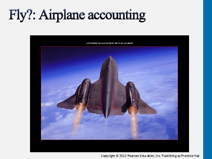 Fly? : Airplane accounting Copyright © 2012 Pearson Education, Inc. Publishing as Prentice Hall.