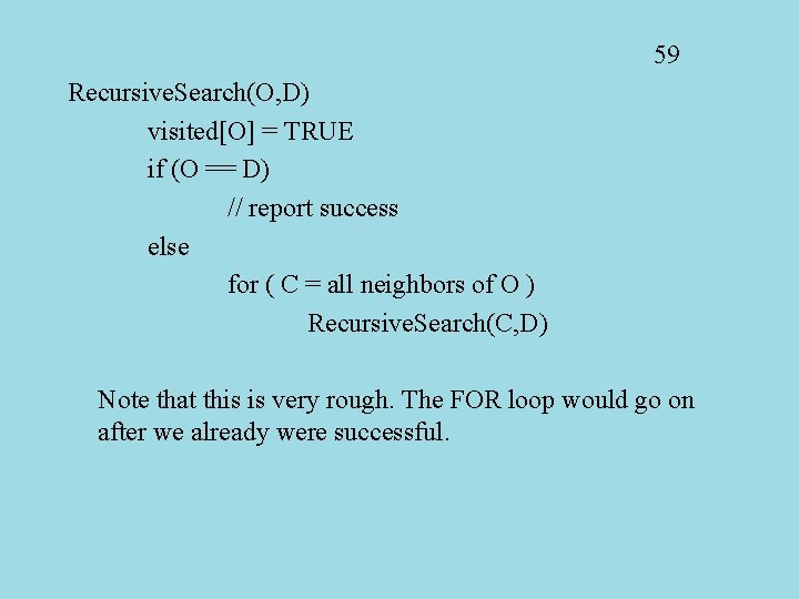 59 Recursive. Search(O, D) visited[O] = TRUE if (O == D) // report success