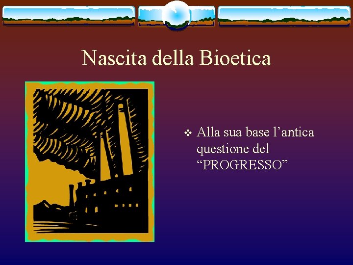 Nascita della Bioetica v Alla sua base l’antica questione del “PROGRESSO” 