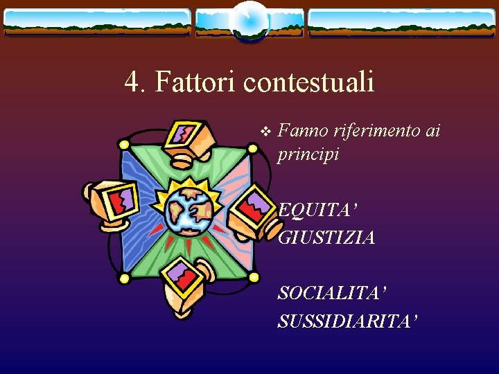 4. Fattori contestuali v Fanno riferimento ai principi EQUITA’ GIUSTIZIA SOCIALITA’ SUSSIDIARITA’ 