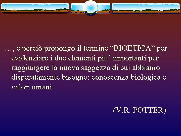 …, e perciò propongo il termine “BIOETICA” per evidenziare i due elementi piu’ importanti