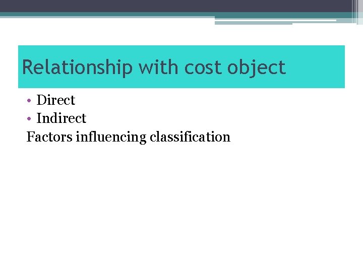 Relationship with cost object • Direct • Indirect Factors influencing classification 