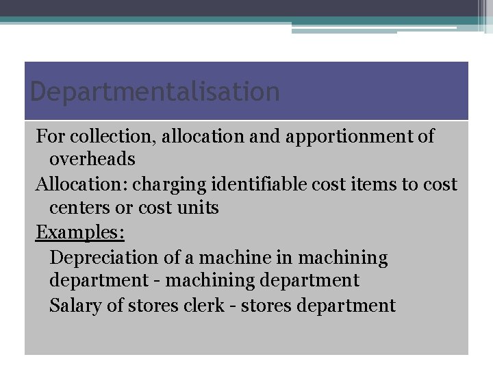 Departmentalisation For collection, allocation and apportionment of overheads Allocation: charging identifiable cost items to
